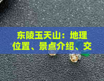 东陵玉天山：地理位置、景点介绍、交通指南及住宿信息全面解析