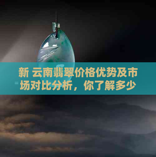 新 云南翡翠价格优势及市场对比分析，你了解多少？