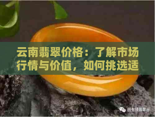 云南翡翠价格：了解市场行情与价值，如何挑选适合你的翡翠？