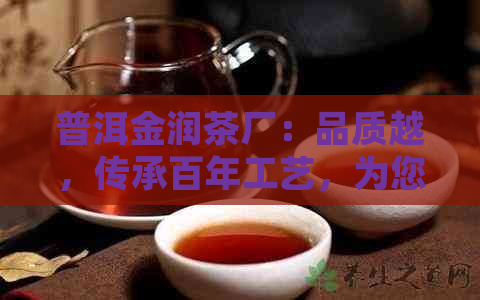 普洱金润茶厂：品质越，传承百年工艺，为您呈现一杯香醇普洱茶的完美之旅