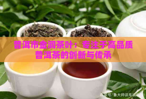 普洱市金润茶叶：专注于高品质普洱茶的创新与传承