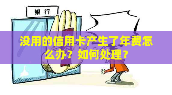 没用的信用卡产生了年费怎么办？如何处理？