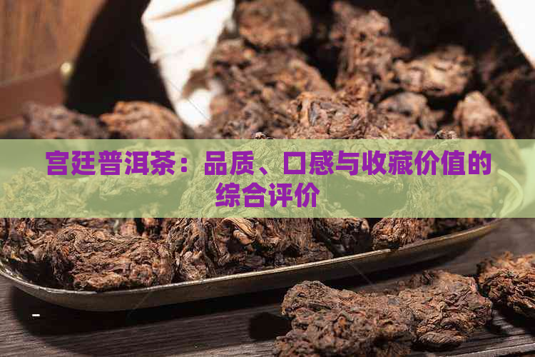 宫廷普洱茶：品质、口感与收藏价值的综合评价