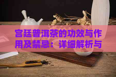 宫廷普洱茶的功效与作用及禁忌：详细解析与注意事项