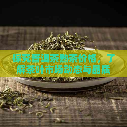 探究普洱茶熟茶价格，了解茶叶市场动态与品质参考