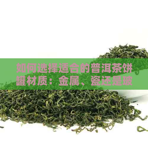 如何选择适合的普洱茶饼罐材质：金属、瓷还是玻璃？