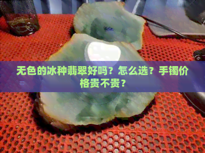 无色的冰种翡翠好吗？怎么选？手镯价格贵不贵？