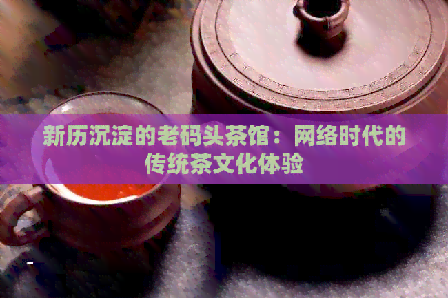 新历沉淀的老码头茶馆：网络时代的传统茶文化体验