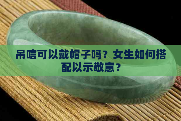 吊唁可以戴帽子吗？女生如何搭配以示敬意？