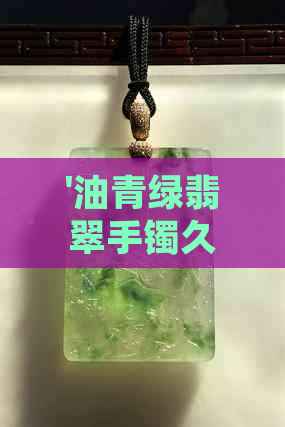 '油青绿翡翠手镯久了效果如何：时间带来的变化'