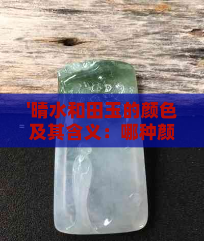 '晴水和田玉的颜色及其含义：哪种颜色更佳？'