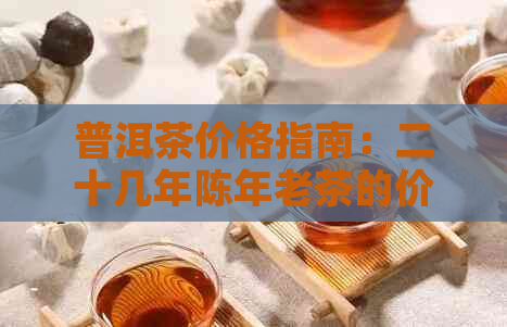 普洱茶价格指南：二十几年陈年老茶的价值与市场行情分析