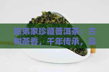 陈弟家珍藏普洱茶：古树茶香，千年传承，品质越，收藏佳品