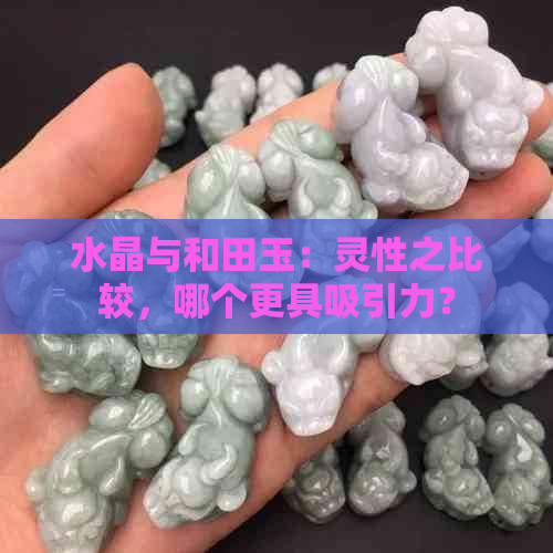 水晶与和田玉：灵性之比较，哪个更具吸引力？