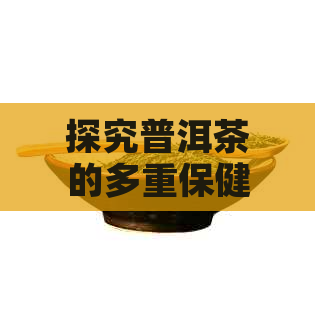 探究普洱茶的多重保健特性及其在日常健生活中的应用