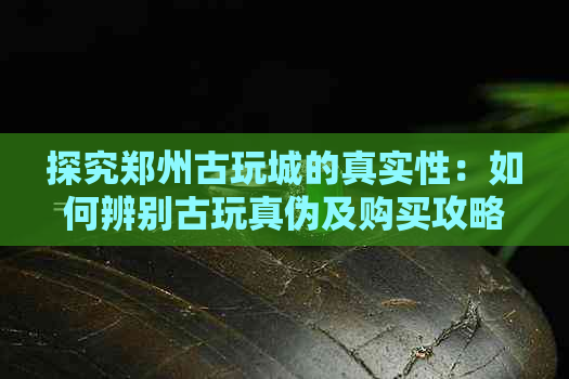 探究郑州古玩城的真实性：如何辨别古玩真伪及购买攻略