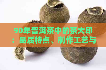 90年普洱茶中的茶大印：品质特点、制作工艺与品饮方法全方位解析