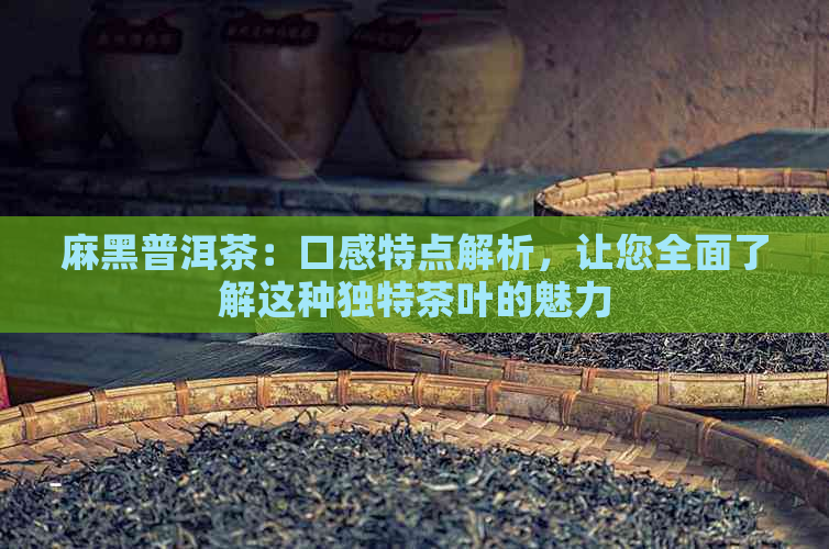 麻黑普洱茶：口感特点解析，让您全面了解这种独特茶叶的魅力