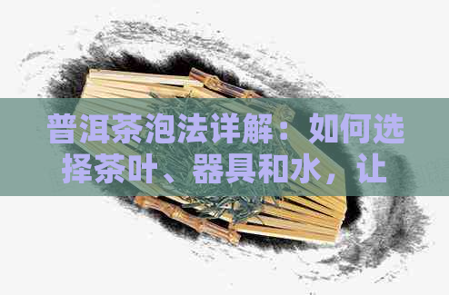 普洱茶泡法详解：如何选择茶叶、器具和水，让你品尝到的味道