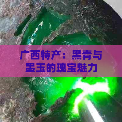 广西特产：黑青与墨玉的瑰宝魅力