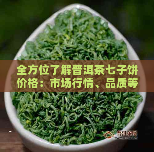 全方位了解普洱茶七子饼价格：市场行情、品质等级及个人收藏价值分析