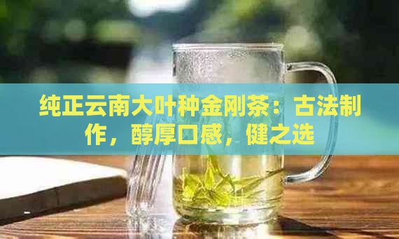 纯正云南大叶种金刚茶：古法制作，醇厚口感，健之选