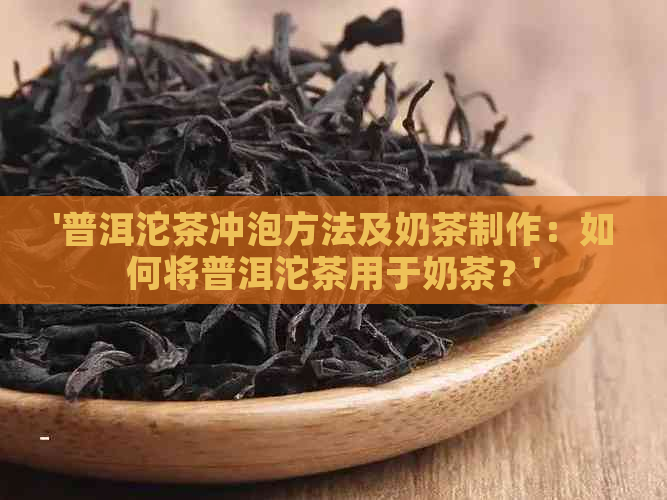 '普洱沱茶冲泡方法及奶茶制作：如何将普洱沱茶用于奶茶？'