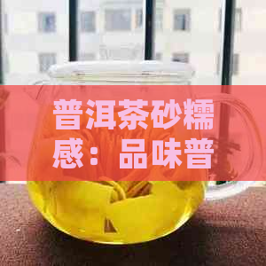 普洱茶砂糯感：品味普洱茶的糯香味道及其产生原因