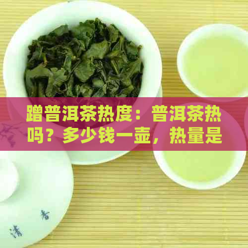 蹭普洱茶热度：普洱茶热吗？多少钱一壶，热量是多少大卡？会发胖吗？