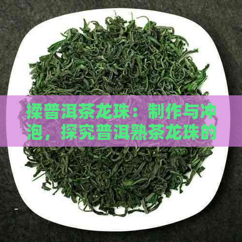 揉普洱茶龙珠：制作与冲泡，探究普洱熟茶龙珠的奥秘