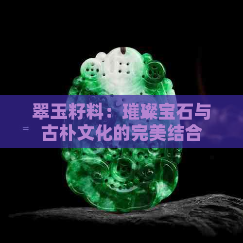 翠玉籽料：璀璨宝石与古朴文化的完美结合