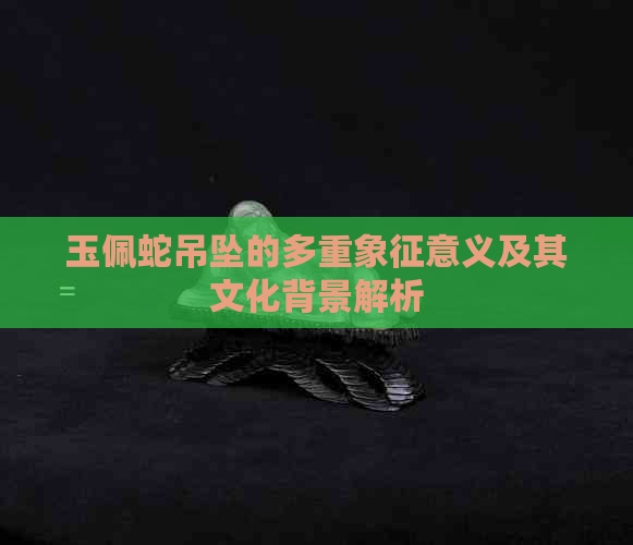 玉佩蛇吊坠的多重象征意义及其文化背景解析