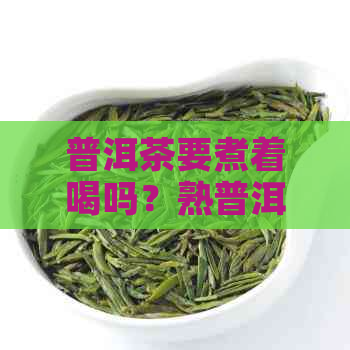 普洱茶要煮着喝吗？熟普洱茶为什么不建议长期喝，怎么煮普洱茶。