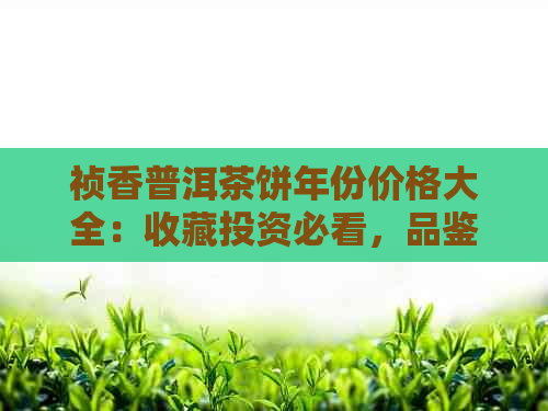 祯香普洱茶饼年份价格大全：收藏投资必看，品鉴分享不可错过！