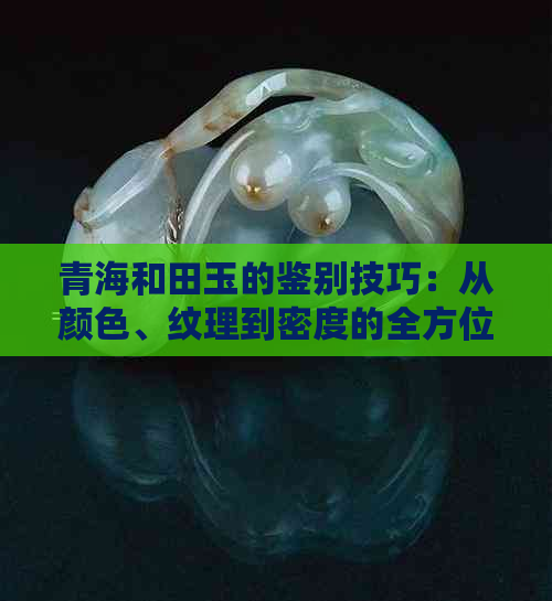 青海和田玉的鉴别技巧：从颜色、纹理到密度的全方位解读