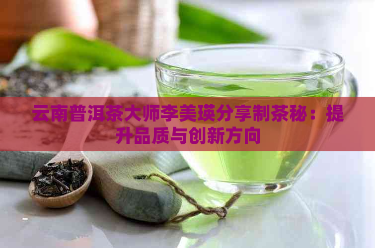 云南普洱茶大师李美瑛分享制茶秘：提升品质与创新方向