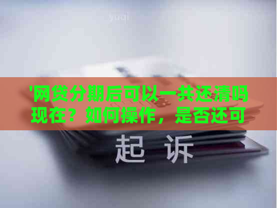 '网贷分期后可以一共还清吗现在？如何操作，是否还可以借，是否还能使用？'