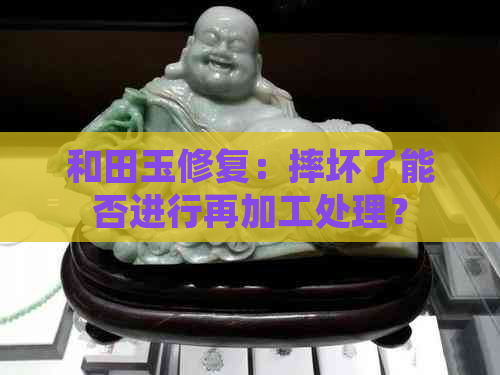 和田玉修复：摔坏了能否进行再加工处理？