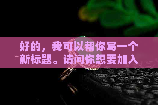 好的，我可以帮你写一个新标题。请问你想要加入哪些关键词呢？-制作标题的关键词有哪些渠道