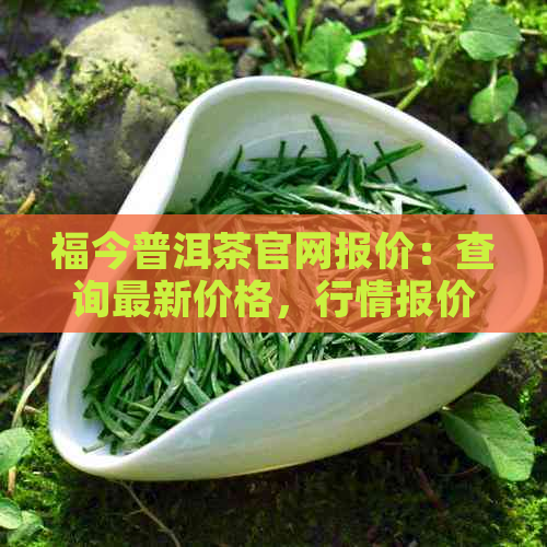 福今普洱茶官网报价：查询最新价格，行情报价网，用户评价，吧百度贴吧。