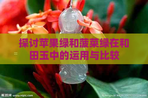 探讨苹果绿和菠菜绿在和田玉中的运用与比较