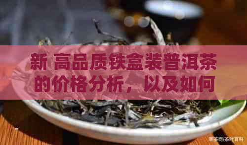 新 高品质铁盒装普洱茶的价格分析，以及如何选择正确的普洱茶