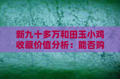 新九十多万和田玉小鸡收藏价值分析：能否购买？