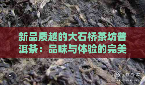 新品质越的大石桥茶坊普洱茶：品味与体验的完美结合