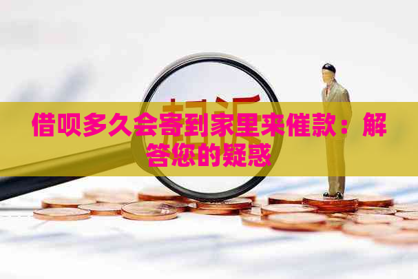 借呗多久会寄到家里来催款：解答您的疑惑