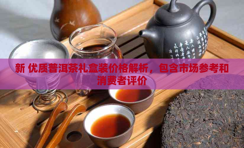 新 优质普洱茶礼盒装价格解析，包含市场参考和消费者评价