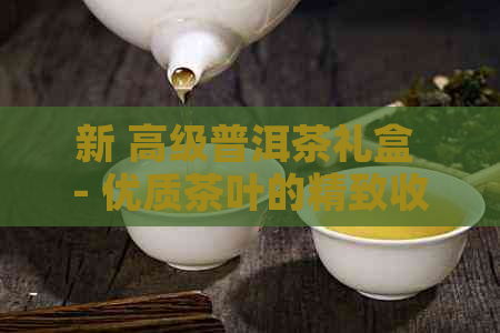 新 高级普洱茶礼盒 - 优质茶叶的精致收藏，送礼首选