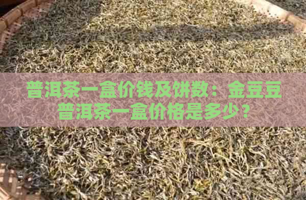 普洱茶一盒价钱及饼数：金豆豆普洱茶一盒价格是多少？