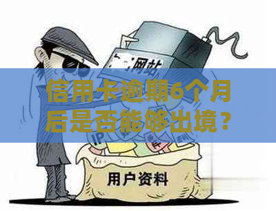 信用卡逾期6个月后是否能够出境？了解详细规定及解决办法