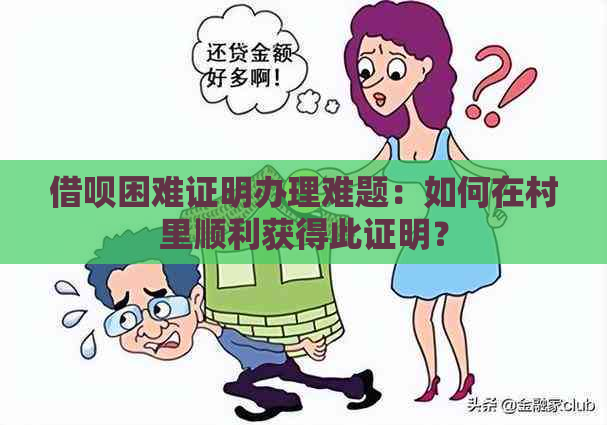 借呗困难证明办理难题：如何在村里顺利获得此证明？